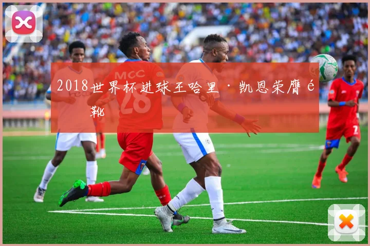 2018世界杯进球王哈里·凯恩荣膺金靴