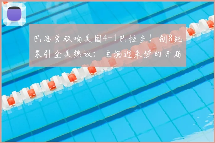 巴洛贡双响美国4-1巴拉圭!创8纪录引全美热议:主场迎来梦幻开局