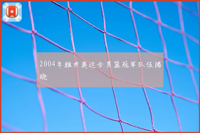 2004年雅典奥运会男篮冠军队伍揭晓