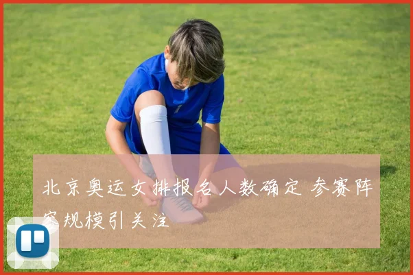 北京奥运女排报名人数确定 参赛阵容规模引关注