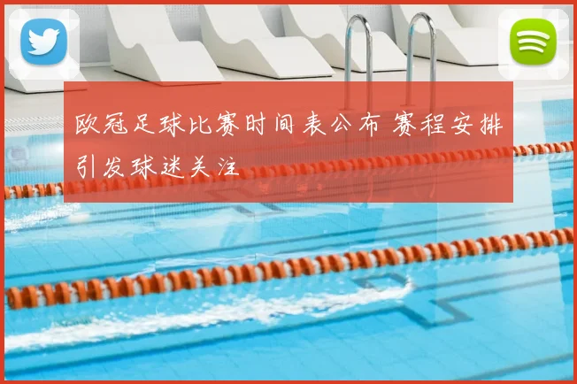 欧冠足球比赛时间表公布 赛程安排引发球迷关注