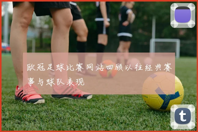 欧冠足球比赛网站回顾以往经典赛事与球队表现