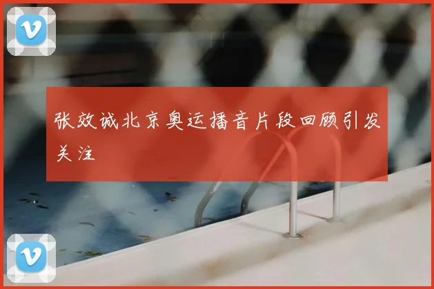 张效诚北京奥运播音片段回顾引发关注