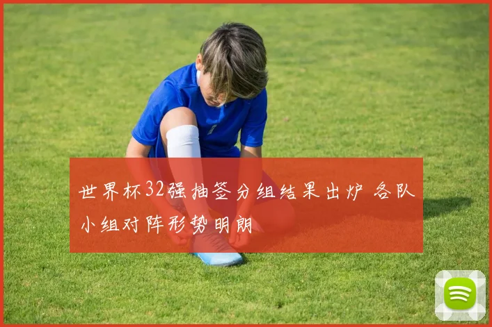 世界杯32强抽签分组结果出炉 各队小组对阵形势明朗