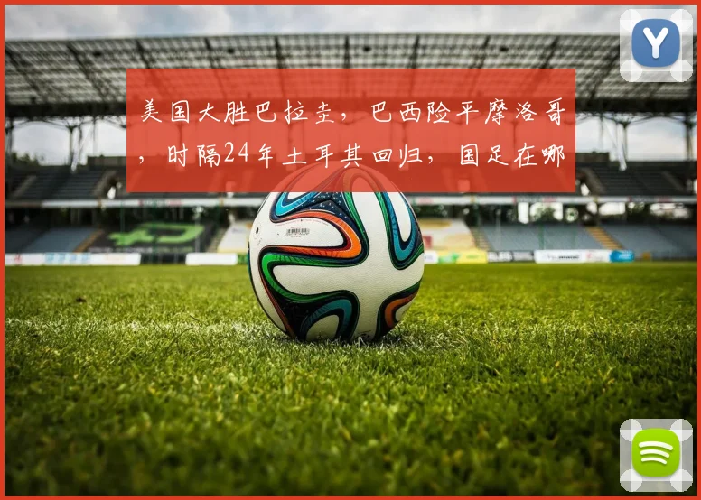 美国大胜巴拉圭,巴西险平摩洛哥,时隔24年土耳其回归,国足在哪