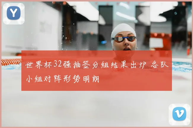 世界杯32强抽签分组结果出炉 各队小组对阵形势明朗
